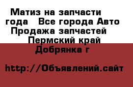 Матиз на запчасти 2010 года - Все города Авто » Продажа запчастей   . Пермский край,Добрянка г.